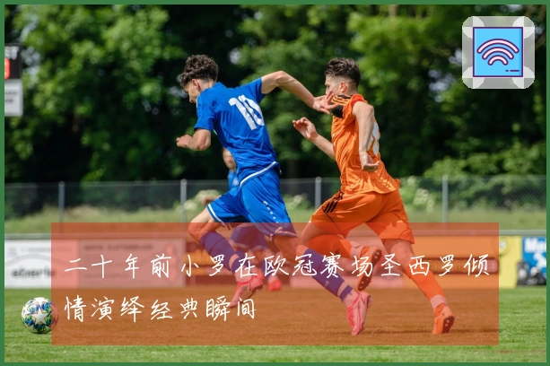 二十年前小罗在欧冠赛场圣西罗倾情演绎经典瞬间