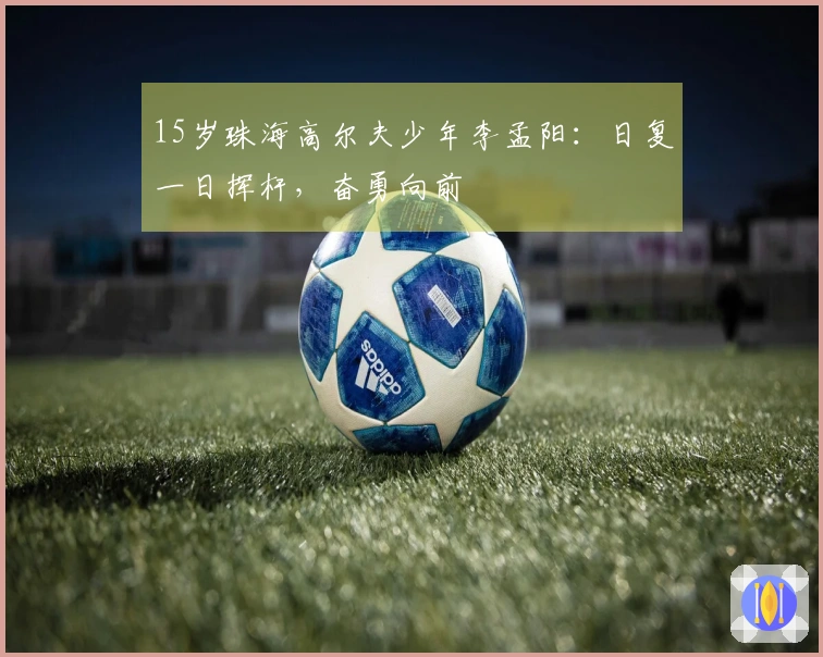 15岁珠海高尔夫少年李孟阳：日复一日挥杆，奋勇向前