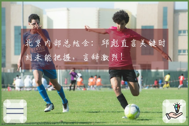 北京内部总结会：邱彪直言关键时刻未能把握，言辞激烈！