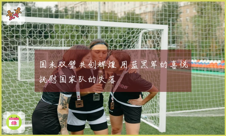 国米双璧共创辉煌 用蓝黑军的喜悦抚慰国家队的失落