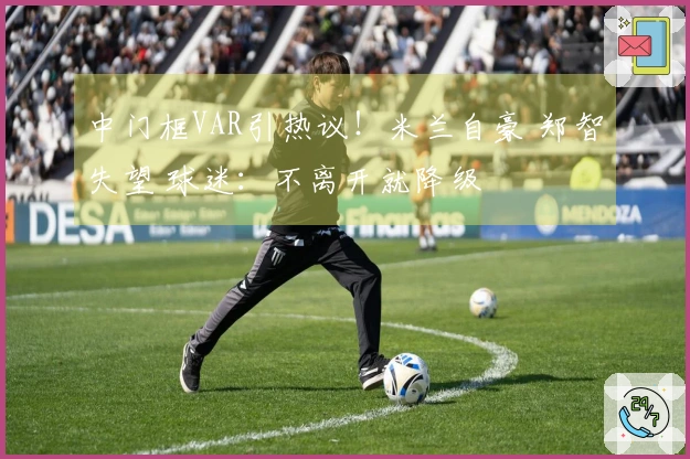 中门框VAR引热议！米兰自豪 郑智失望 球迷：不离开就降级