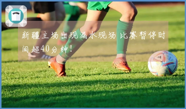 新疆主场出现漏水现场 比赛暂停时间超40分钟！