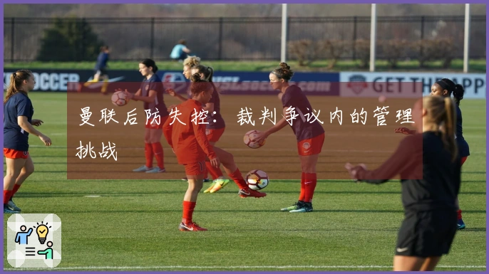 曼联后防失控：裁判争议内的管理挑战
