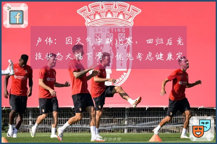 卢伟：因天气中断比赛，回归后竞技状态大幅下滑，优先考虑健康完赛