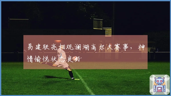 易建联亮相观澜湖高尔夫赛事，神情愉悦状态良好
