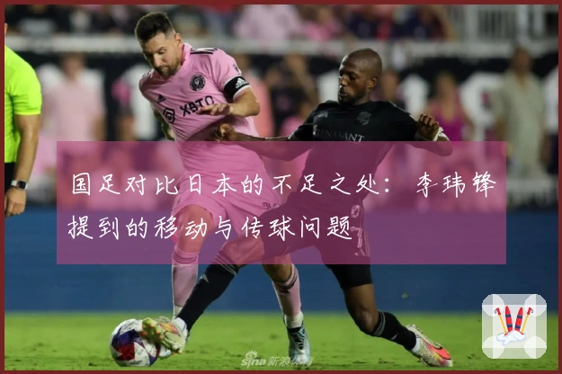 国足对比日本的不足之处：李玮锋提到的移动与传球问题