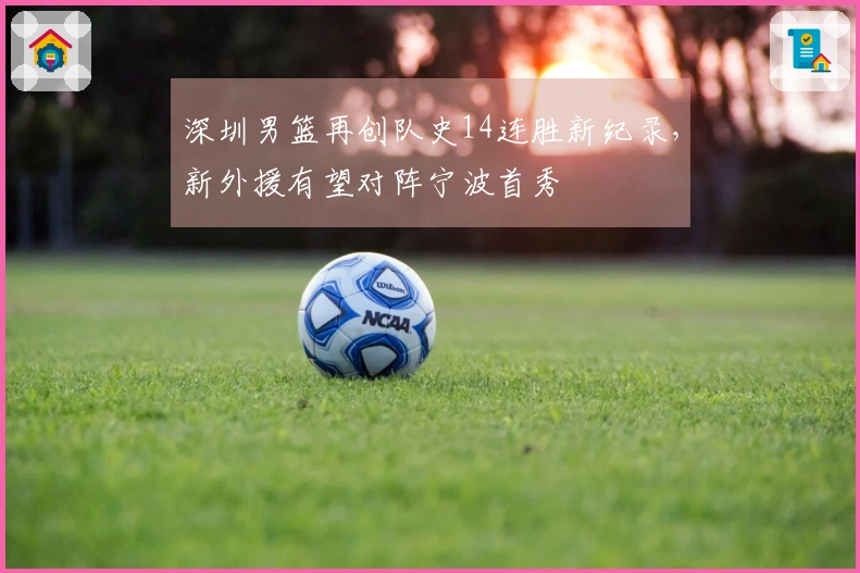 深圳男篮再创队史14连胜新纪录，新外援有望对阵宁波首秀