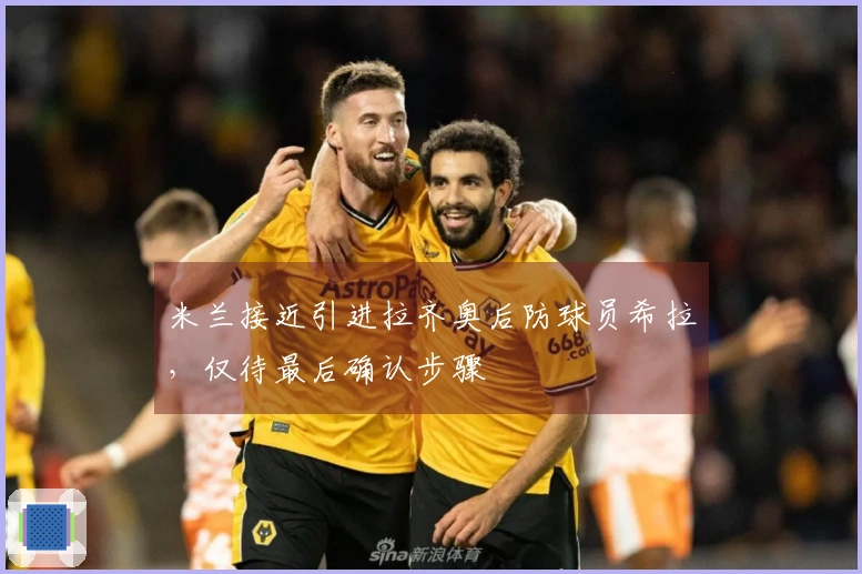 米兰接近引进拉齐奥后防球员希拉，仅待最后确认步骤