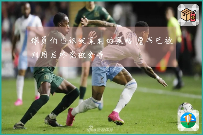 球员们已识破莱利的策略 詹韦巴被利用后终究被舍弃