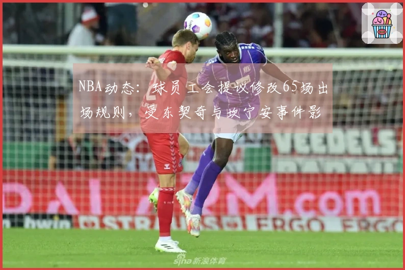 NBA动态：球员工会提议修改65场出场规则，受东契奇与坎宁安事件影响