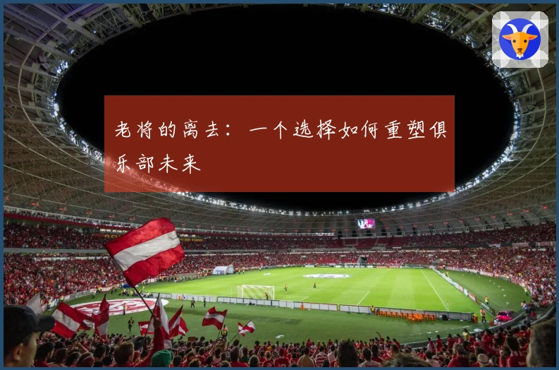 老将的离去：一个选择如何重塑俱乐部未来