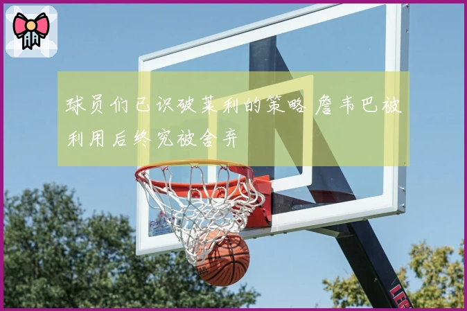 球员们已识破莱利的策略 詹韦巴被利用后终究被舍弃