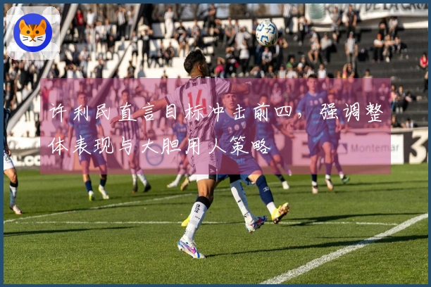 许利民直言目标冲击前四，强调整体表现与大胆用人策略