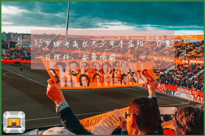 15岁珠海高尔夫少年李孟阳：日复一日挥杆，奋勇向前