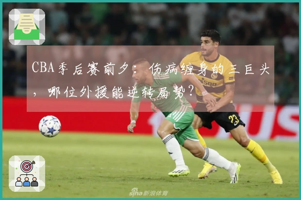 CBA季后赛前夕：伤病缠身的三巨头，哪位外援能逆转局势？