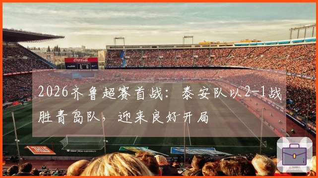 2026齐鲁超赛首战：泰安队以2-1战胜青岛队，迎来良好开局