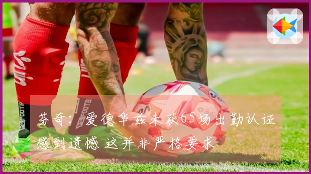 芬奇：爱德华兹未获65场出勤认证感到遗憾 这并非严格要求