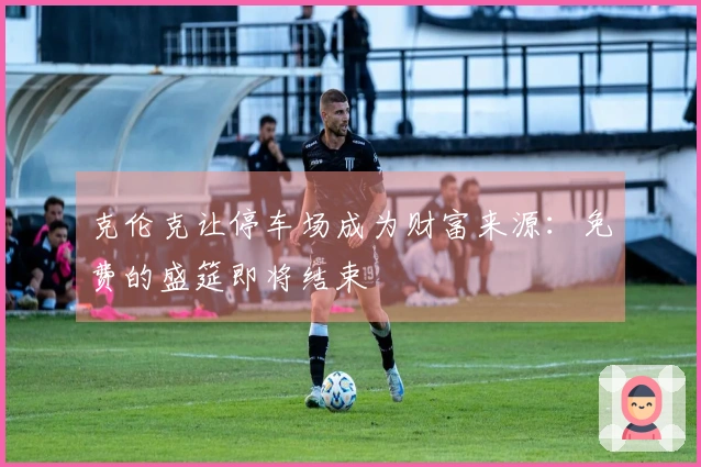 克伦克让停车场成为财富来源：免费的盛筵即将结束