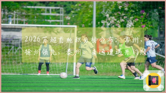 2026苏超首轮积分榜公布：常州、徐州领先，泰州、南通遭遇开门败绩
