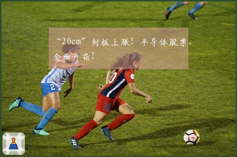 “20cm”封板上涨！半导体股票，全面开花！