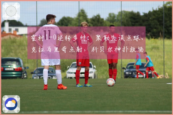 霍村1-0逆转多特：聚勒失误点球、克拉马里奇点射，科贝尔神扑救场