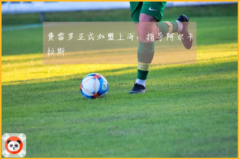 费雷罗正式加盟上海，指导阿尔卡拉斯
