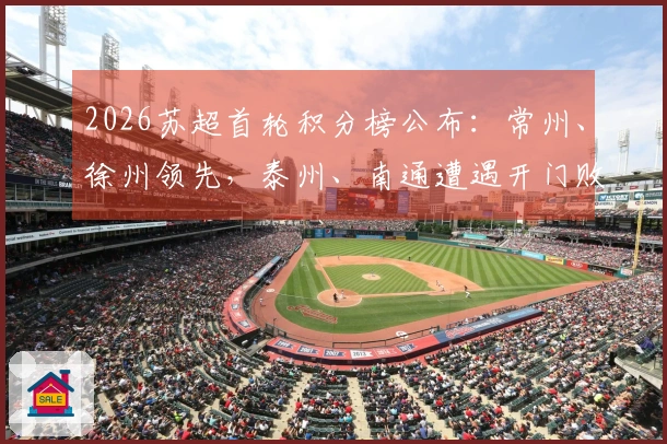 2026苏超首轮积分榜公布：常州、徐州领先，泰州、南通遭遇开门败绩
