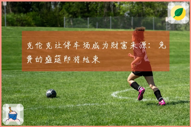 克伦克让停车场成为财富来源：免费的盛筵即将结束
